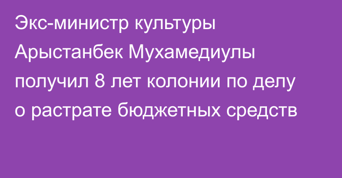 Экс-министр культуры Арыстанбек Мухамедиулы получил 8 лет колонии по делу о растрате бюджетных средств