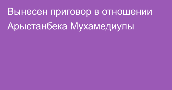 Вынесен приговор в отношении Арыстанбека Мухамедиулы