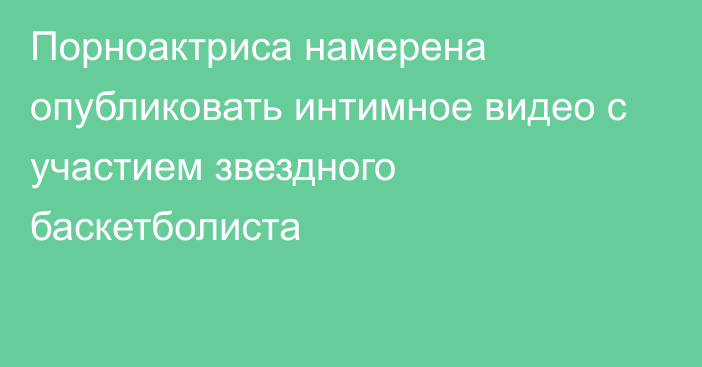 Порноактриса намерена опубликовать интимное видео с участием звездного баскетболиста