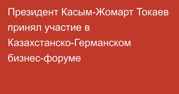 Президент Касым-Жомарт Токаев принял участие в Казахстанско-Германском бизнес-форуме