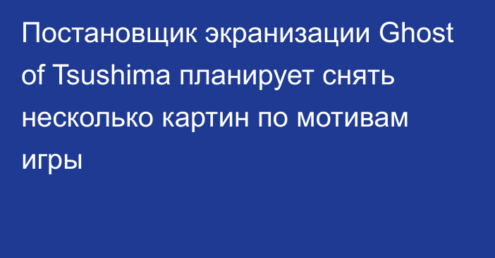 Постановщик экранизации Ghost of Tsushima планирует снять несколько картин по мотивам игры