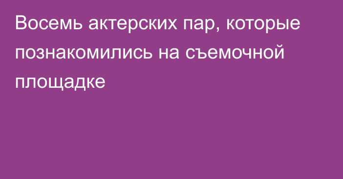 Восемь актерских пар, которые познакомились на съемочной площадке