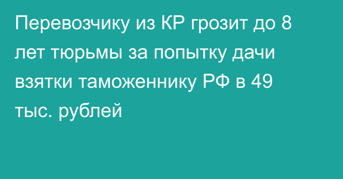 Перевозчику из КР грозит до 8 лет тюрьмы за попытку дачи взятки таможеннику РФ в 49 тыс. рублей