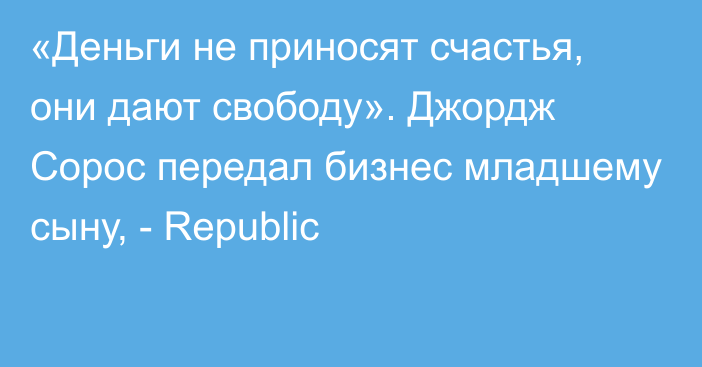 «Деньги не приносят счастья, они дают свободу». Джордж Сорос передал бизнес младшему сыну, - Republic