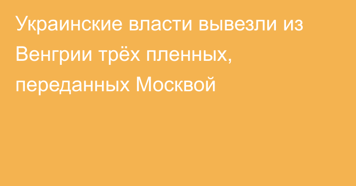 Украинские власти вывезли из Венгрии трёх пленных, переданных Москвой