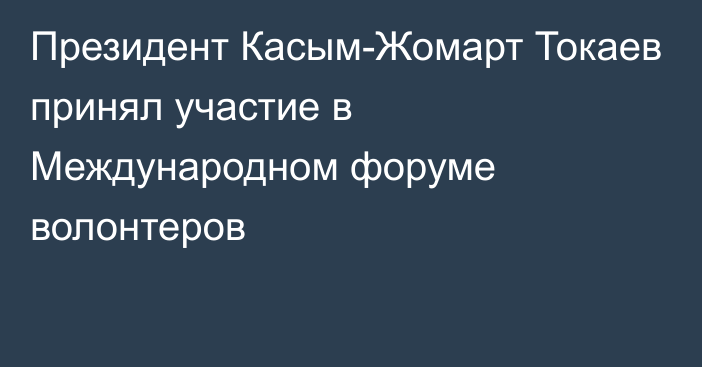 Президент Касым-Жомарт Токаев принял участие в Международном форуме волонтеров