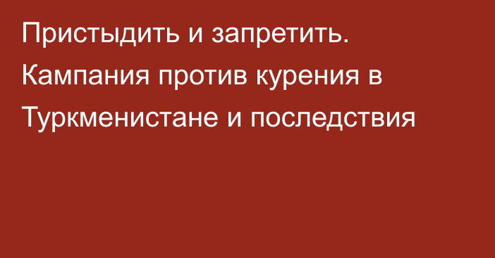 Пристыдить и запретить. Кампания против курения в Туркменистане и последствия