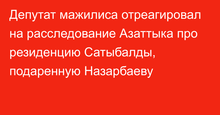 Депутат мажилиса отреагировал на расследование Азаттыка про резиденцию Сатыбалды, подаренную Назарбаеву