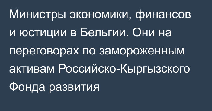 Министры экономики, финансов и юстиции в Бельгии. Они на переговорах по замороженным активам Российско-Кыргызского Фонда развития