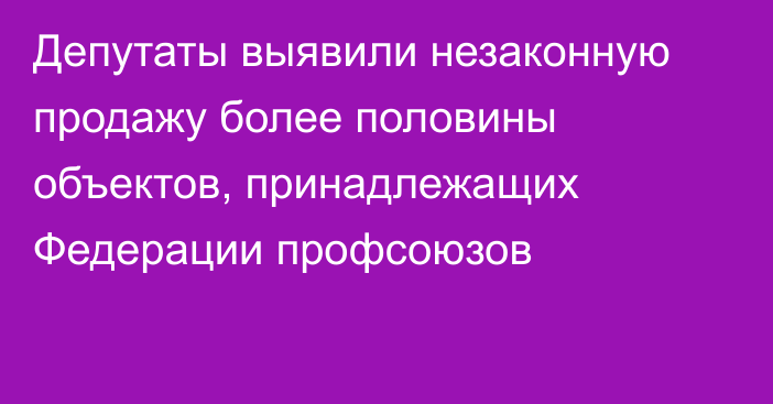 Депутаты выявили незаконную продажу более половины объектов, принадлежащих Федерации профсоюзов