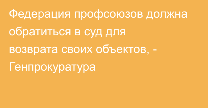 Федерация профсоюзов должна обратиться в суд для возврата своих объектов, - Генпрокуратура