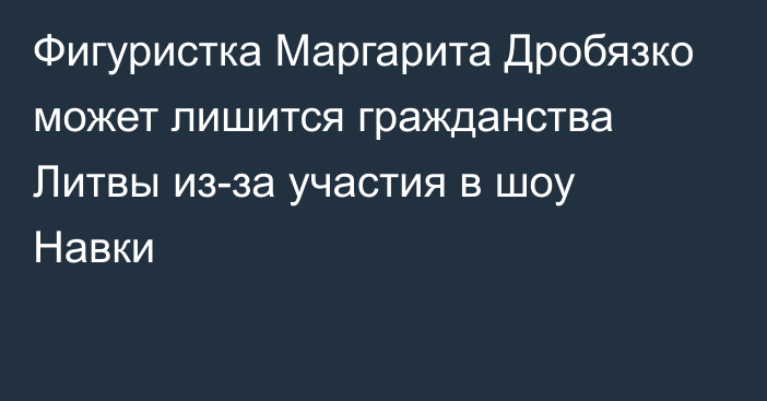 Фигуристка Маргарита Дробязко может лишится гражданства Литвы из-за участия в шоу Навки