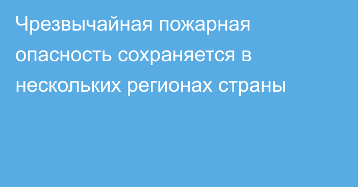 Чрезвычайная пожарная опасность сохраняется в нескольких регионах страны