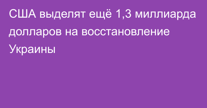 США выделят ещё 1,3 миллиарда долларов на восстановление Украины