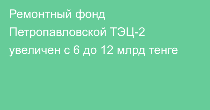 Ремонтный фонд Петропавловской ТЭЦ-2 увеличен с 6 до 12 млрд тенге