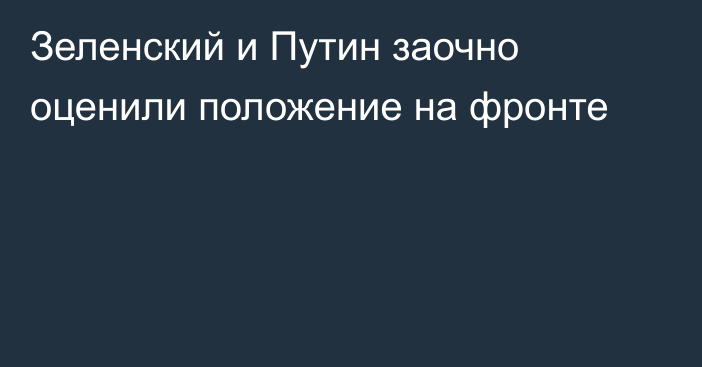 Зеленский и Путин заочно оценили положение на фронте