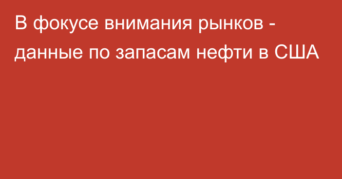 В фокусе внимания рынков - данные по запасам нефти в США