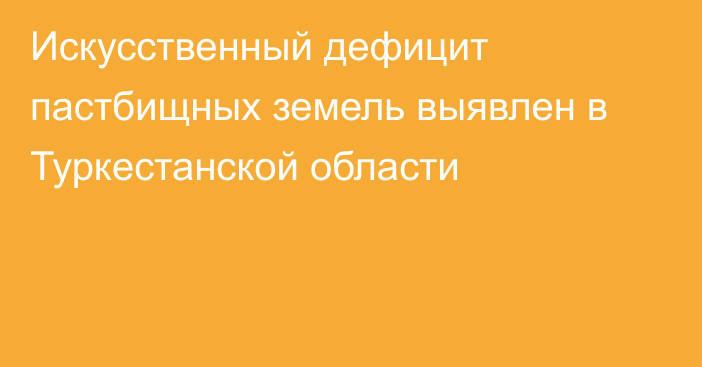 Искусственный дефицит пастбищных земель выявлен в Туркестанской области