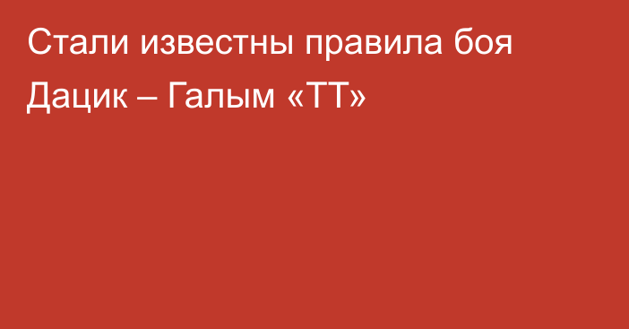 Стали известны правила боя Дацик – Галым «ТТ»