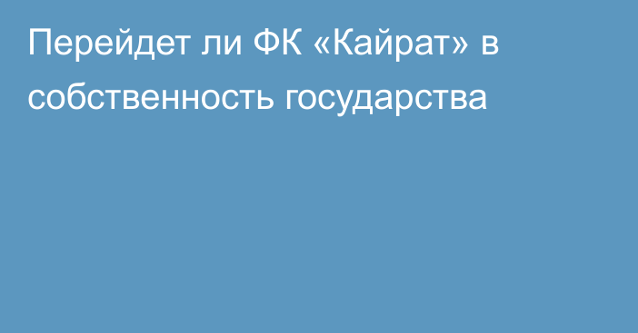 Перейдет ли ФК «Кайрат» в собственность государства