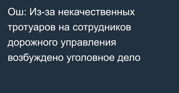 Ош: Из-за некачественных тротуаров на сотрудников дорожного управления возбуждено уголовное дело