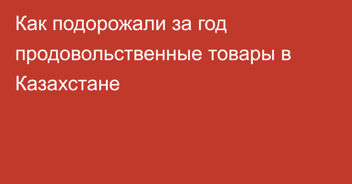 Как подорожали за год продовольственные товары в Казахстане