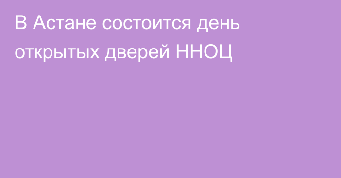 В Астане состоится день открытых дверей ННОЦ