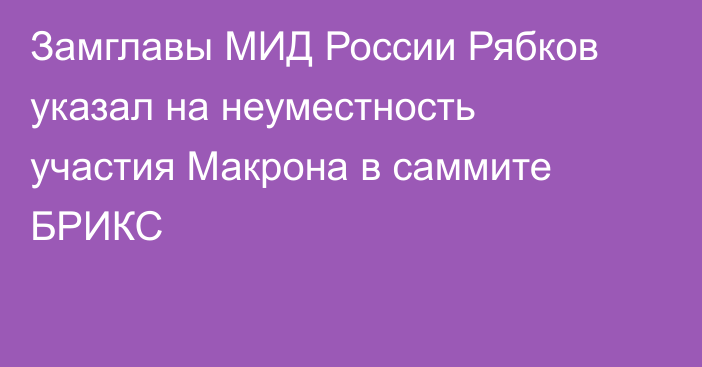 Замглавы МИД России Рябков указал на неуместность участия Макрона в саммите БРИКС