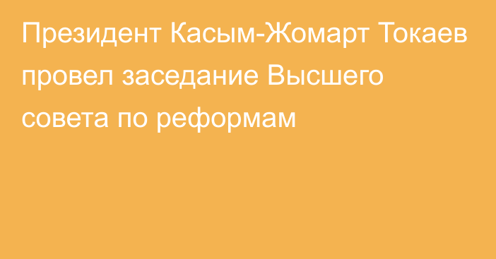 Президент Касым-Жомарт Токаев провел заседание Высшего совета по реформам