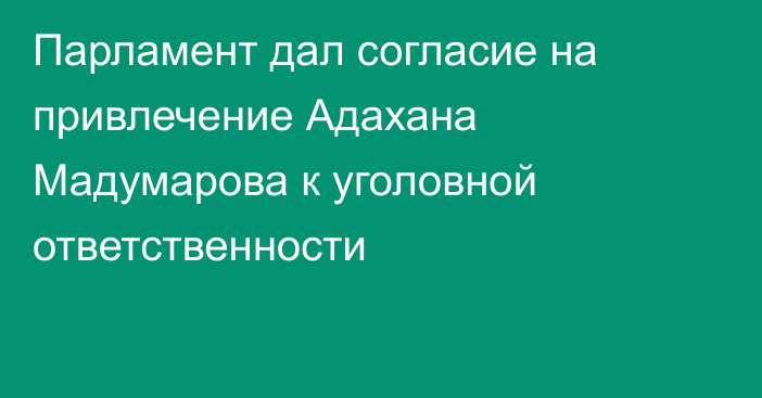 Парламент дал согласие на привлечение Адахана Мадумарова к уголовной ответственности