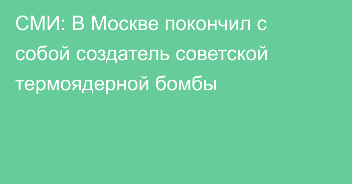 СМИ: В Москве покончил с собой создатель советской термоядерной бомбы