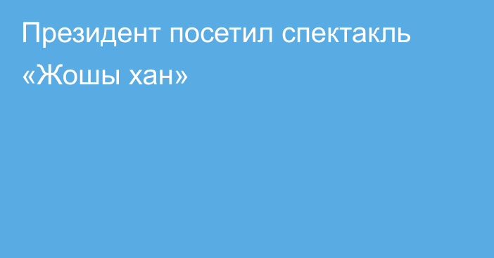 Президент посетил спектакль «Жошы хан»