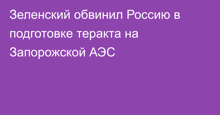 Зеленский обвинил Россию в подготовке теракта на Запорожской АЭС