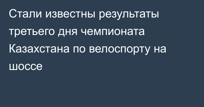 Стали известны результаты третьего дня чемпионата Казахстана по велоспорту на шоссе