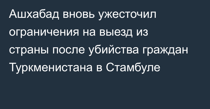 Ашхабад вновь ужесточил ограничения на выезд из страны после убийства граждан Туркменистана в Стамбуле