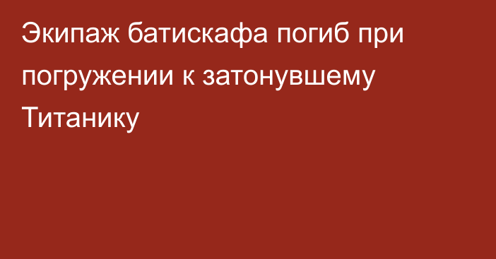 Экипаж батискафа погиб при погружении к затонувшему Титанику