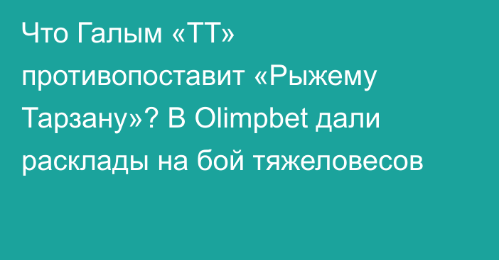 Что Галым «ТТ» противопоставит «Рыжему Тарзану»? В Olimpbet дали расклады на бой тяжеловесов