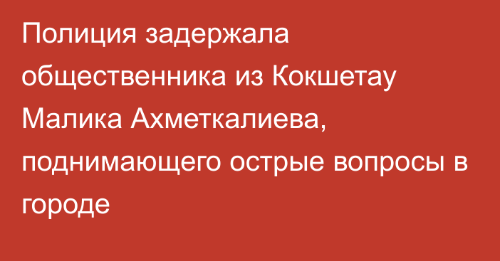 Полиция задержала общественника из Кокшетау Малика Ахметкалиева, поднимающего острые вопросы в городе