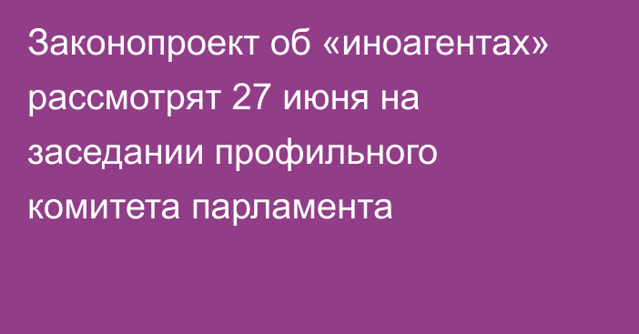 Законопроект об «иноагентах» рассмотрят 27 июня на заседании профильного комитета парламента