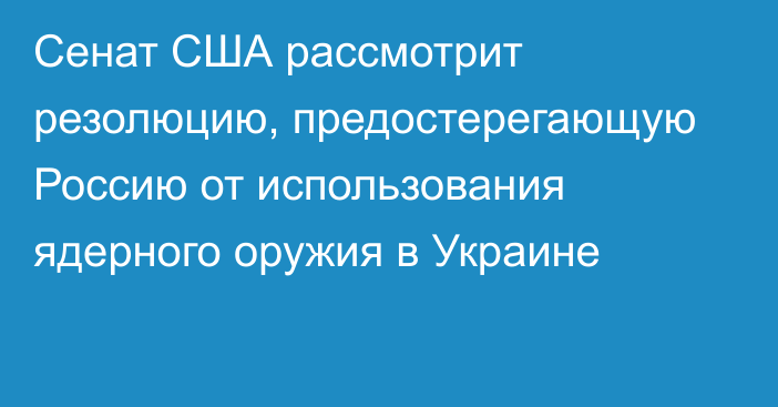 Сенат США рассмотрит резолюцию, предостерегающую Россию от использования ядерного оружия в Украине