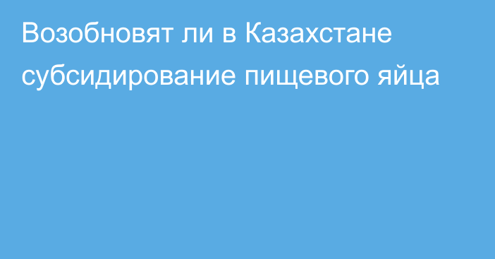 Возобновят ли в Казахстане субсидирование пищевого яйца