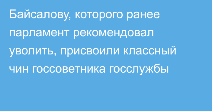 Байсалову, которого ранее парламент рекомендовал уволить, присвоили классный чин госсоветника госслужбы