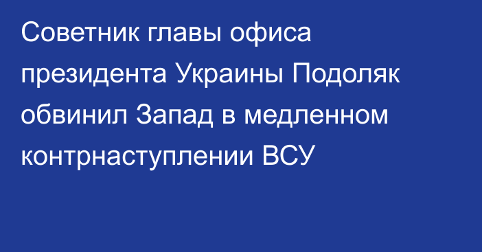 Советник главы офиса президента Украины Подоляк обвинил Запад в медленном контрнаступлении ВСУ