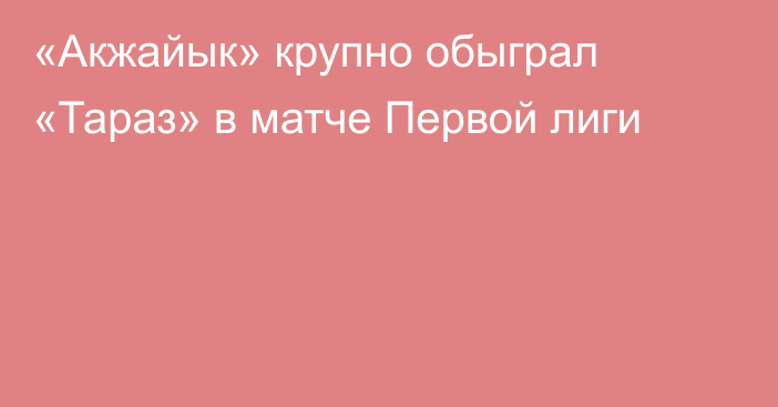 «Акжайык» крупно обыграл «Тараз» в матче Первой лиги