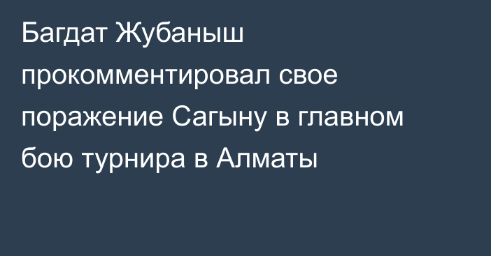 Багдат Жубаныш прокомментировал свое поражение Сагыну в главном бою турнира в Алматы