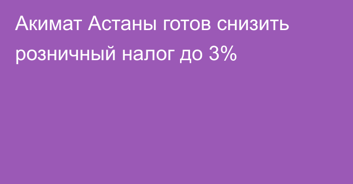 Акимат Астаны готов снизить розничный налог до 3%