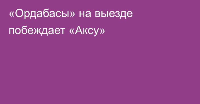 «Ордабасы» на выезде побеждает «Аксу»