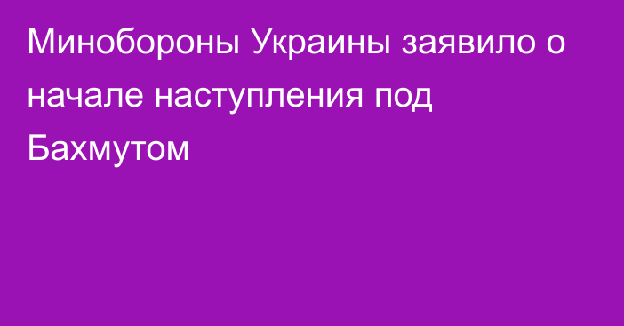 Минобороны Украины заявило о начале наступления под Бахмутом