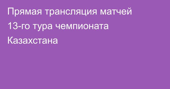 Прямая трансляция матчей 13-го тура чемпионата Казахстана