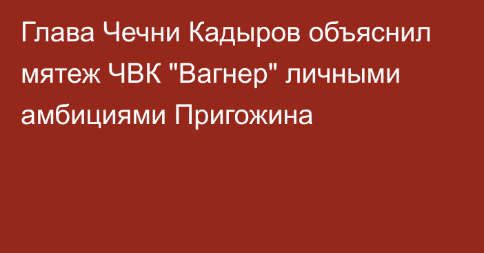 Глава Чечни Кадыров объяснил мятеж ЧВК 